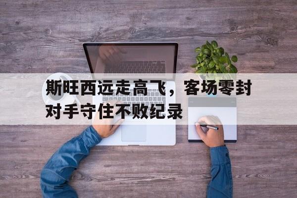 包含斯旺西远走高飞，客场零封对手守住不败纪录的词条